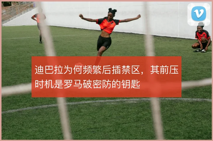 迪巴拉为何频繁后插禁区,其前压时机是罗马破密防的钥匙