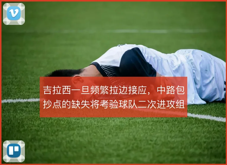 吉拉西一旦频繁拉边接应,中路包抄点的缺失将考验球队二次进攻组织