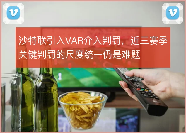 沙特联引入VAR介入判罚,近三赛季关键判罚的尺度统一仍是难题