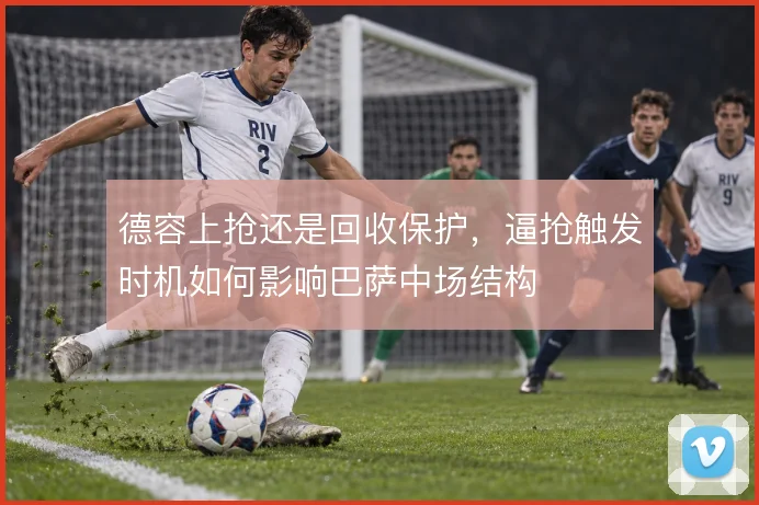 德容上抢还是回收保护,逼抢触发时机如何影响巴萨中场结构