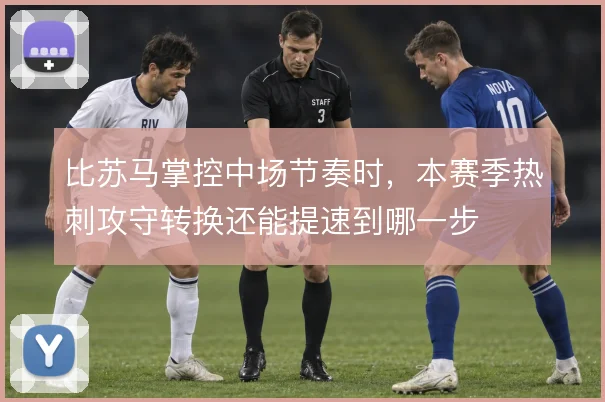 比苏马掌控中场节奏时,本赛季热刺攻守转换还能提速到哪一步