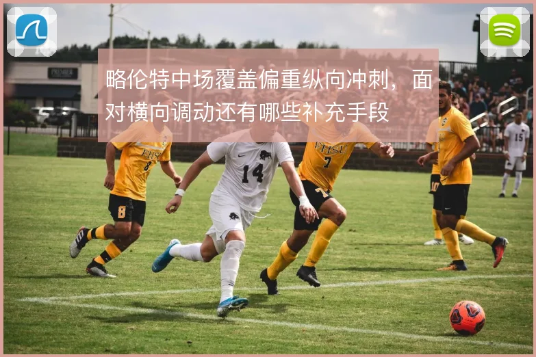 略伦特中场覆盖偏重纵向冲刺,面对横向调动还有哪些补充手段