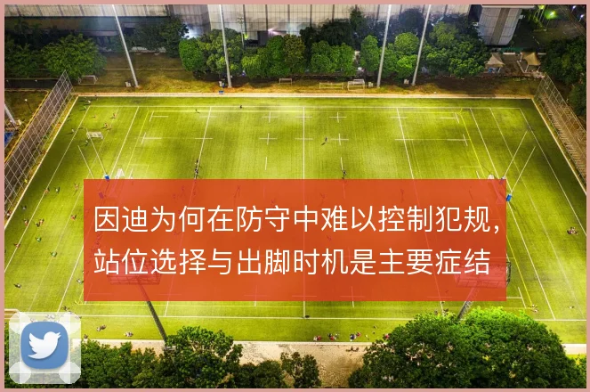 因迪为何在防守中难以控制犯规，站位选择与出脚时机是主要症结