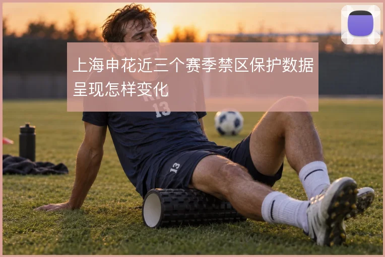 上海申花近三个赛季禁区保护数据呈现怎样变化