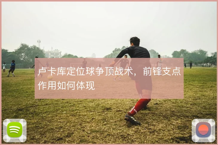 卢卡库定位球争顶战术,前锋支点作用如何体现