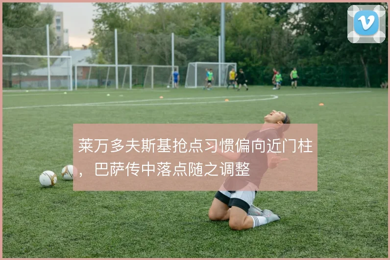 莱万多夫斯基抢点习惯偏向近门柱,巴萨传中落点随之调整