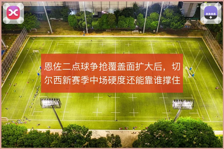 恩佐二点球争抢覆盖面扩大后，切尔西新赛季中场硬度还能靠谁撑住