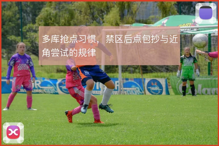 多库抢点习惯,禁区后点包抄与近角尝试的规律
