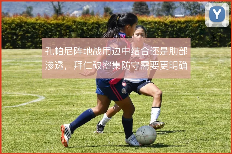 孔帕尼阵地战用边中结合还是肋部渗透,拜仁破密集防守需要更明确答案