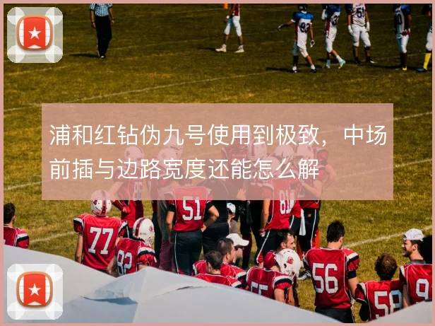 浦和红钻伪九号使用到极致,中场前插与边路宽度还能怎么解