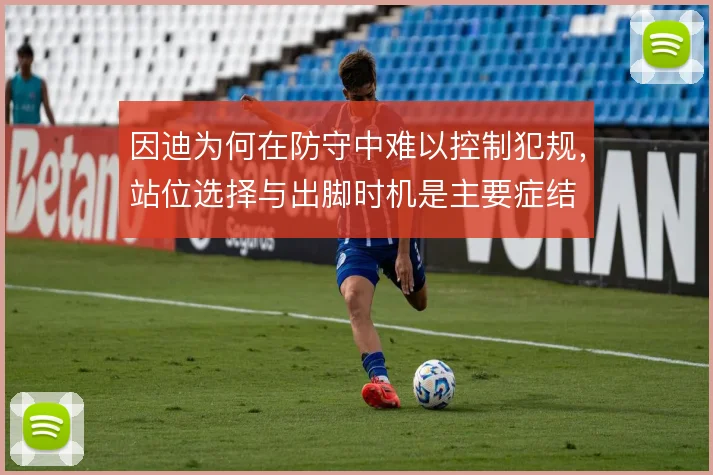 因迪为何在防守中难以控制犯规，站位选择与出脚时机是主要症结