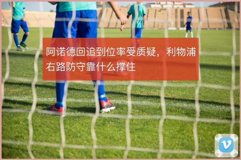 阿诺德回追到位率受质疑,利物浦右路防守靠什么撑住
