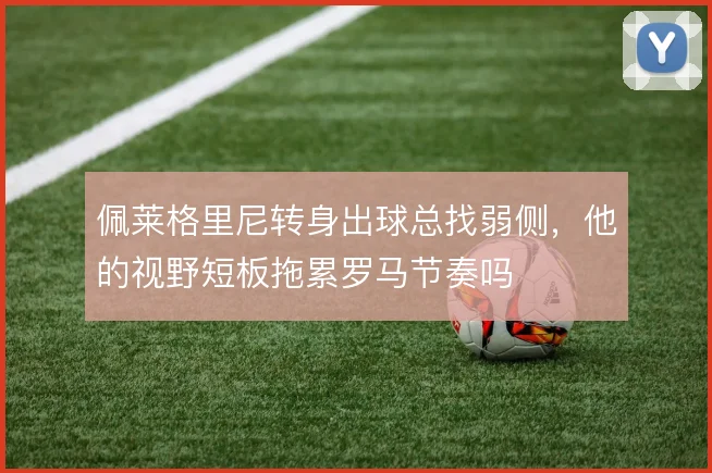 佩莱格里尼转身出球总找弱侧,他的视野短板拖累罗马节奏吗