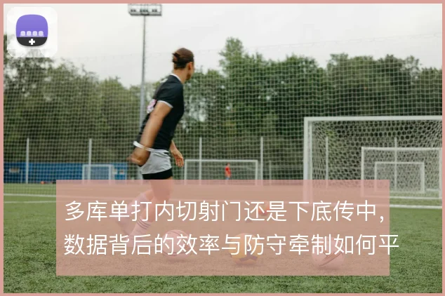 多库单打内切射门还是下底传中，数据背后的效率与防守牵制如何平衡