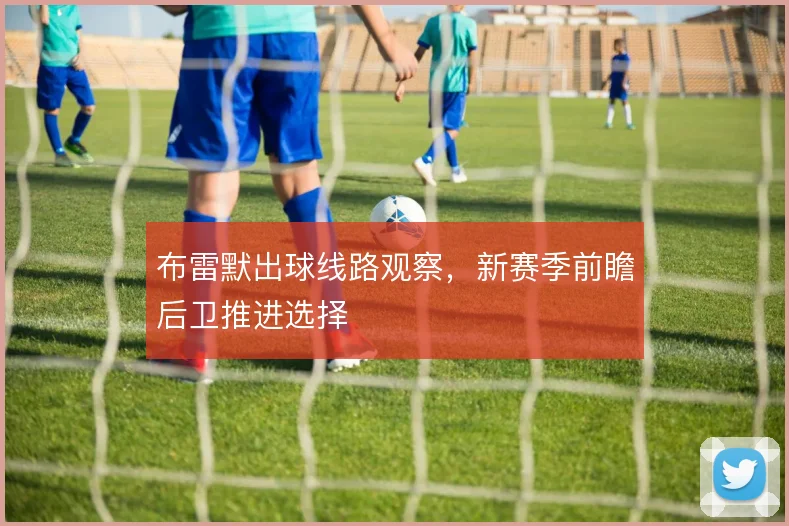 布雷默出球线路观察,新赛季前瞻后卫推进选择