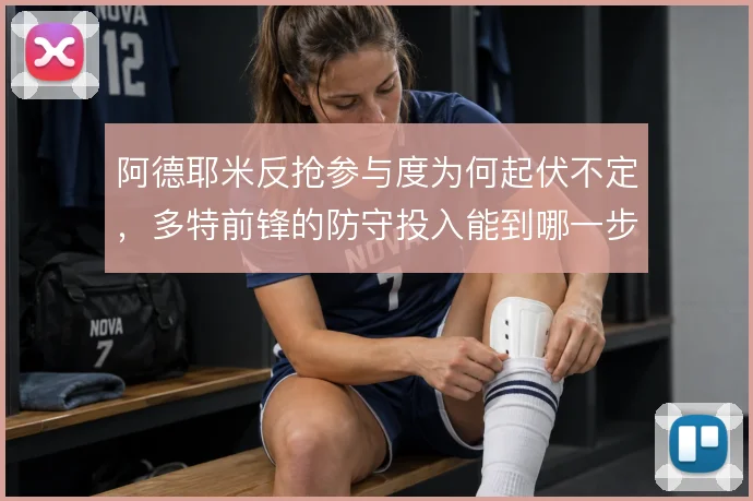 阿德耶米反抢参与度为何起伏不定,多特前锋的防守投入能到哪一步