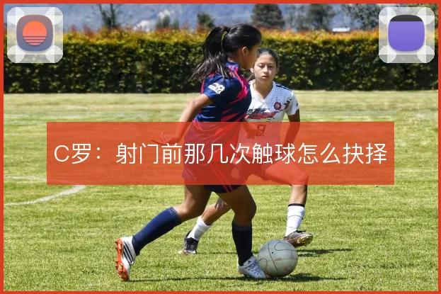 C罗:射门前那几次触球怎么抉择