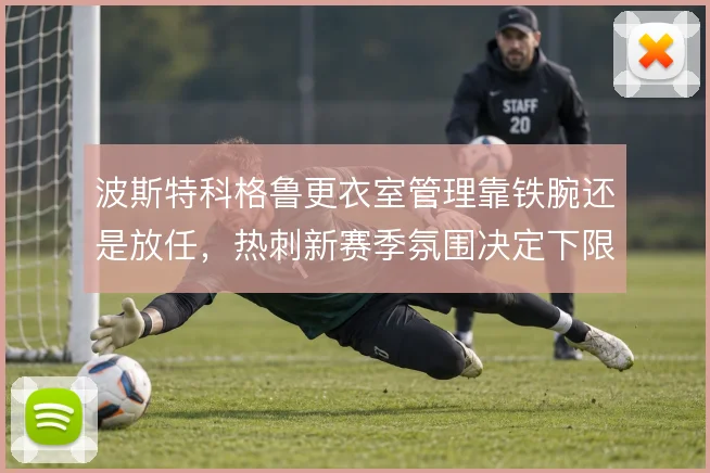 波斯特科格鲁更衣室管理靠铁腕还是放任，热刺新赛季氛围决定下限