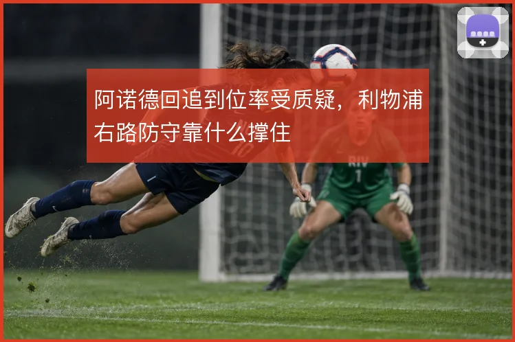阿诺德回追到位率受质疑,利物浦右路防守靠什么撑住
