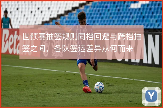 世预赛抽签规则同档回避与跨档抽签之间,各队签运差异从何而来