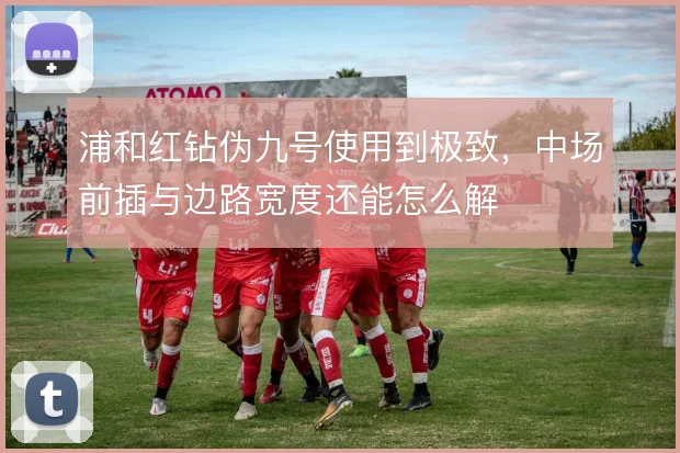 浦和红钻伪九号使用到极致,中场前插与边路宽度还能怎么解