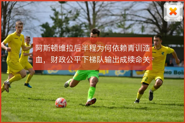阿斯顿维拉后半程为何依赖青训造血,财政公平下梯队输出成续命关键