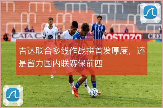 吉达联合多线作战拼首发厚度,还是留力国内联赛保前四