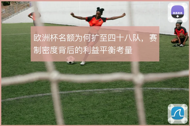 欧洲杯名额为何扩至四十八队,赛制密度背后的利益平衡考量