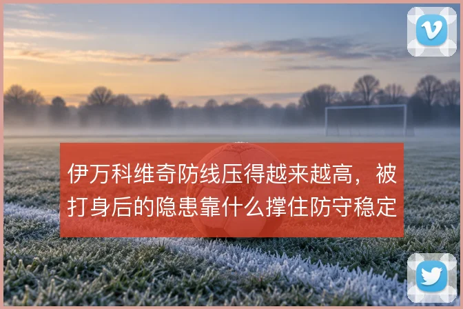 伊万科维奇防线压得越来越高，被打身后的隐患靠什么撑住防守稳定性