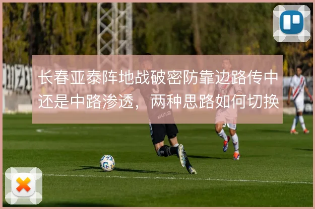 长春亚泰阵地战破密防靠边路传中还是中路渗透，两种思路如何切换