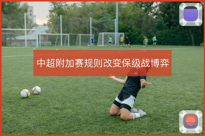 中超附加赛规则改变保级战博弈