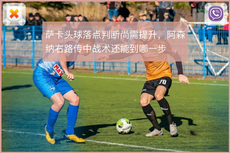 萨卡头球落点判断尚需提升，阿森纳右路传中战术还能到哪一步