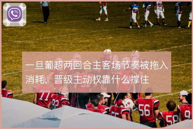 一旦葡超两回合主客场节奏被拖入消耗,晋级主动权靠什么撑住