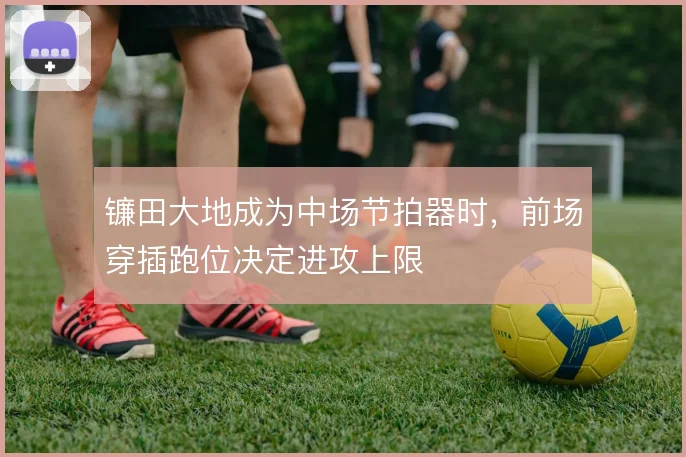 镰田大地成为中场节拍器时，前场穿插跑位决定进攻上限