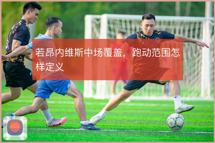 若昂内维斯中场覆盖,跑动范围怎样定义