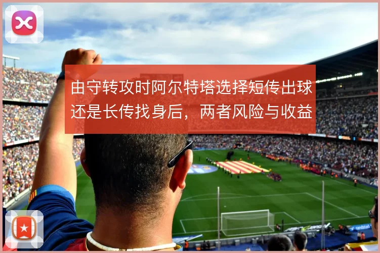 由守转攻时阿尔特塔选择短传出球还是长传找身后,两者风险与收益大不相同