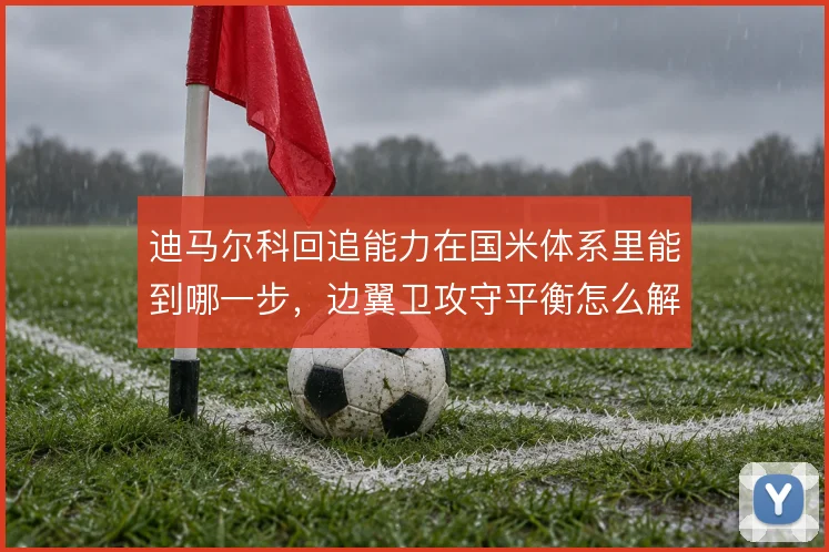 迪马尔科回追能力在国米体系里能到哪一步,边翼卫攻守平衡怎么解