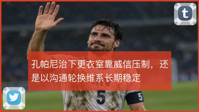 孔帕尼治下更衣室靠威信压制，还是以沟通轮换维系长期稳定