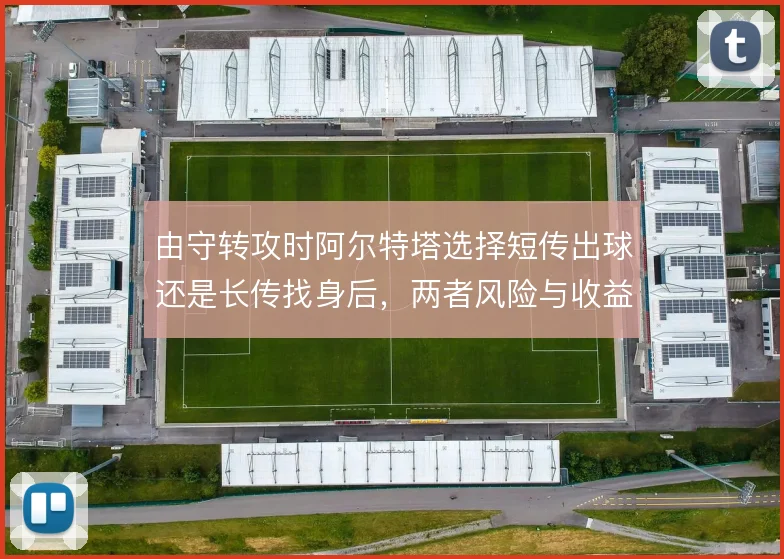 由守转攻时阿尔特塔选择短传出球还是长传找身后,两者风险与收益大不相同