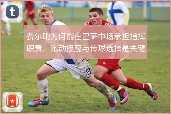 费尔明为何能在巴萨中场承担指挥职责,跑动接应与传球选择是关键