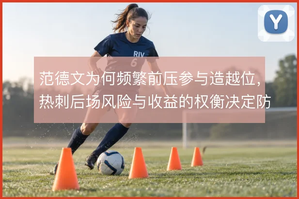 范德文为何频繁前压参与造越位,热刺后场风险与收益的权衡决定防线站位