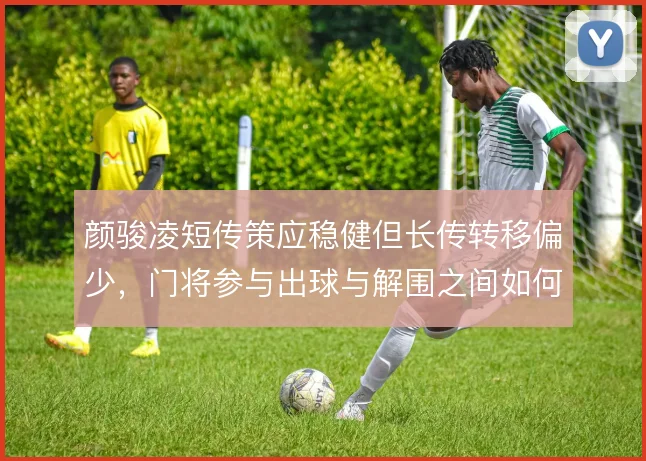 颜骏凌短传策应稳健但长传转移偏少,门将参与出球与解围之间如何取舍