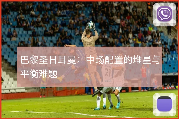 巴黎圣日耳曼:中场配置的堆星与平衡难题