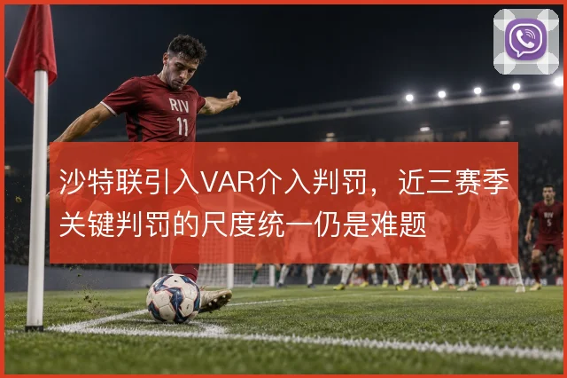 沙特联引入VAR介入判罚，近三赛季关键判罚的尺度统一仍是难题