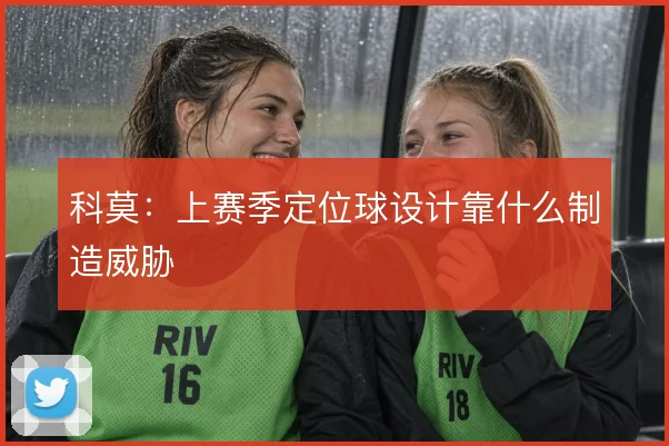 科莫:上赛季定位球设计靠什么制造威胁
