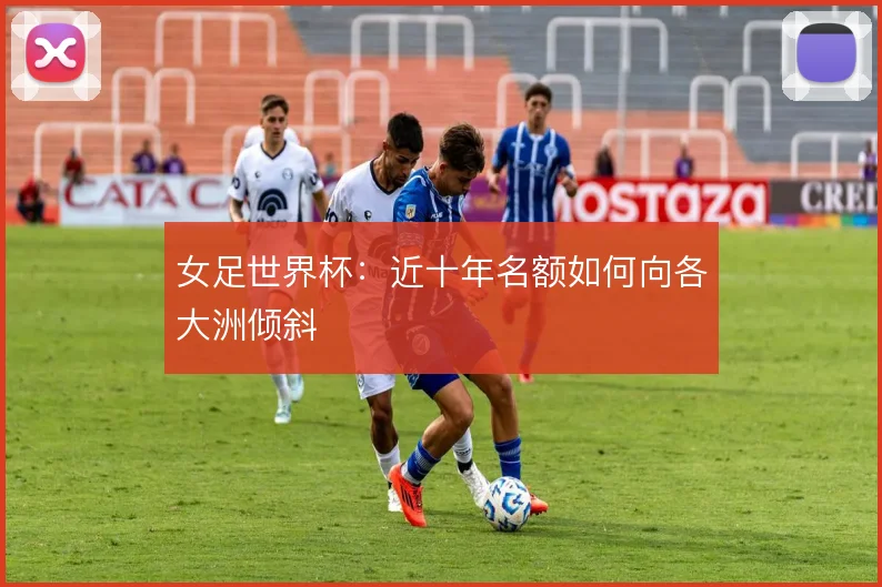 女足世界杯：近十年名额如何向各大洲倾斜