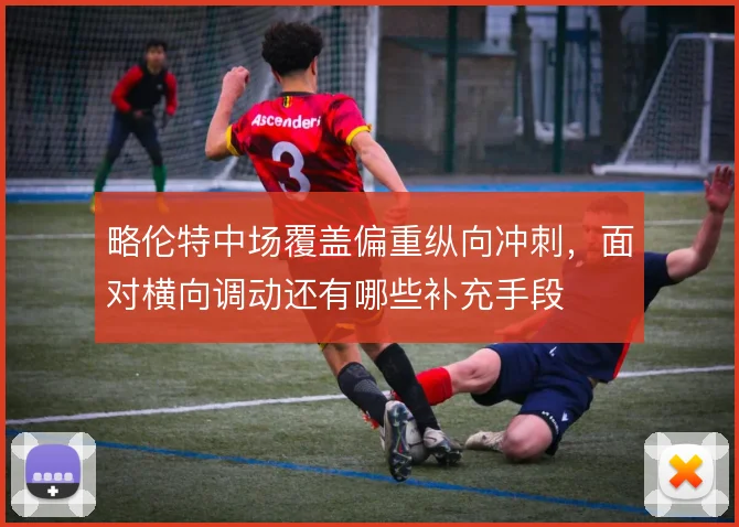 略伦特中场覆盖偏重纵向冲刺，面对横向调动还有哪些补充手段