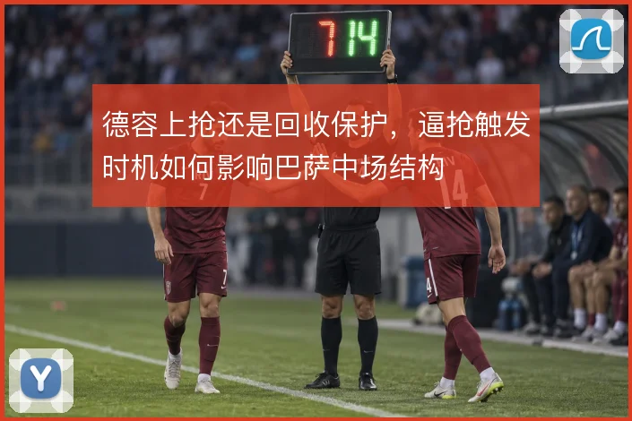 德容上抢还是回收保护，逼抢触发时机如何影响巴萨中场结构