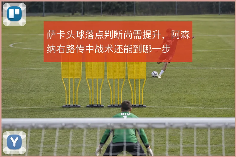 萨卡头球落点判断尚需提升，阿森纳右路传中战术还能到哪一步