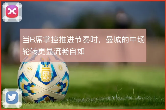 当B席掌控推进节奏时,曼城的中场轮转更显流畅自如